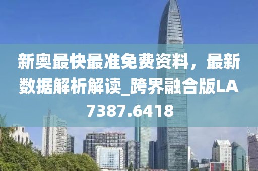新奧最快最準(zhǔn)免費(fèi)資料，最新數(shù)據(jù)解析解讀_跨界融合版LA7387.6418