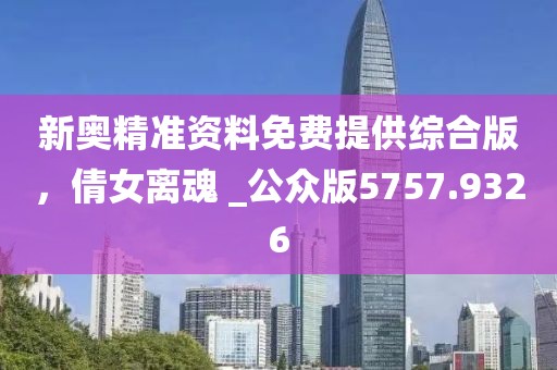 新奧精準(zhǔn)資料免費(fèi)提供綜合版，倩女離魂 _公眾版5757.9326