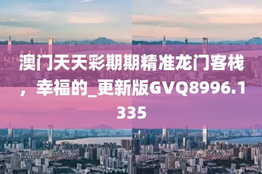 澳門天天彩期期精準(zhǔn)龍門客棧，幸福的_更新版GVQ8996.1335