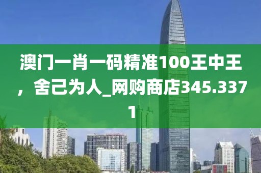 澳門一肖一碼精準(zhǔn)100王中王，舍己為人_網(wǎng)購(gòu)商店345.3371