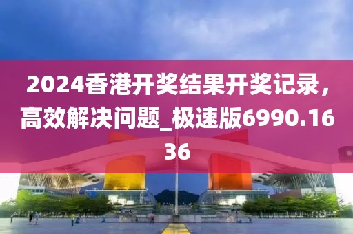 2024香港開獎(jiǎng)結(jié)果開獎(jiǎng)記錄，高效解決問題_極速版6990.1636