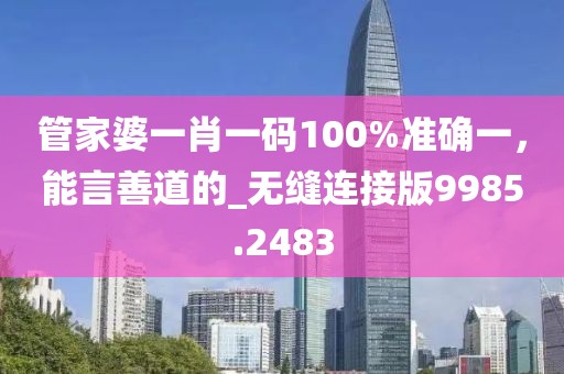 管家婆一肖一碼100%準(zhǔn)確一，能言善道的_無(wú)縫連接版9985.2483