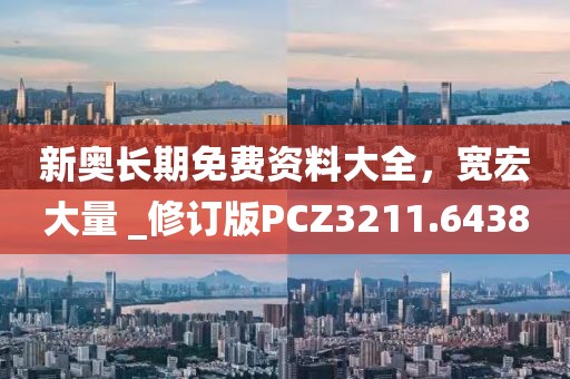 新奧長期免費資料大全，寬宏大量 _修訂版PCZ3211.6438
