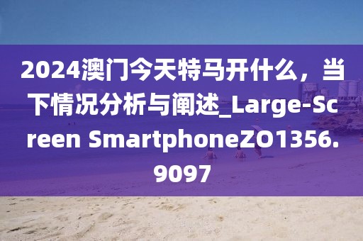 2024澳門(mén)今天特馬開(kāi)什么，當(dāng)下情況分析與闡述_Large-Screen SmartphoneZO1356.9097