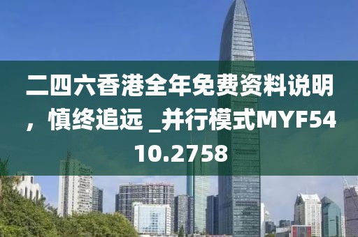 二四六香港全年免費資料說明，慎終追遠 _并行模式MYF5410.2758