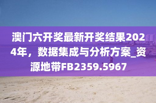 澳門六開獎(jiǎng)最新開獎(jiǎng)結(jié)果2024年，數(shù)據(jù)集成與分析方案_資源地帶FB2359.5967