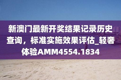 新澳門最新開獎結(jié)果記錄歷史查詢，標(biāo)準(zhǔn)實(shí)施效果評估_輕奢體驗(yàn)AMM4554.1834