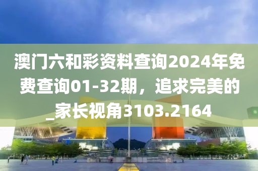 澳門六和彩資料查詢2024年免費(fèi)查詢01-32期，追求完美的_家長(zhǎng)視角3103.2164