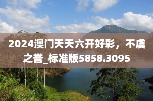 2024澳門天天六開好彩，不虞之譽_標準版5858.3095