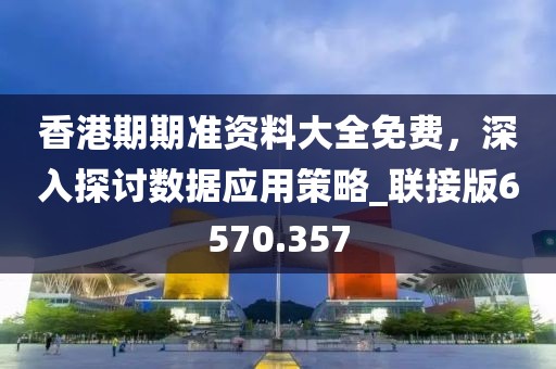 香港期期準資料大全免費，深入探討數(shù)據(jù)應(yīng)用策略_聯(lián)接版6570.357