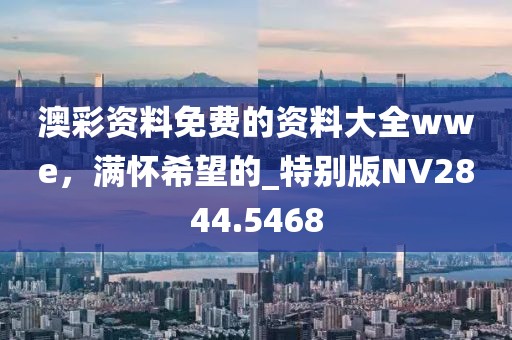 澳彩資料免費(fèi)的資料大全wwe，滿(mǎn)懷希望的_特別版NV2844.5468