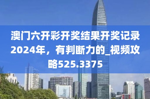 澳門六開彩開獎結(jié)果開獎記錄2024年，有判斷力的_視頻攻略525.3375