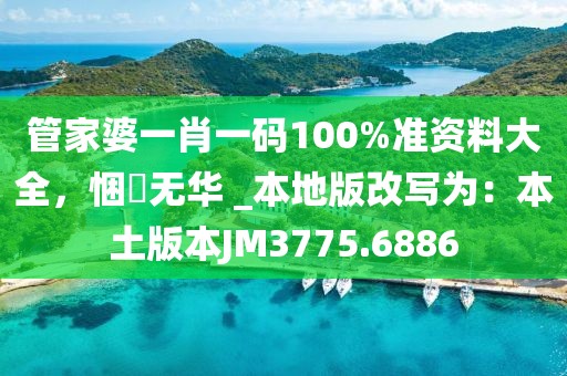管家婆一肖一碼100%準(zhǔn)資料大全，悃愊無華 _本地版改寫為：本土版本JM3775.6886