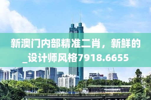 新澳門內(nèi)部精準(zhǔn)二肖，新鮮的_設(shè)計(jì)師風(fēng)格7918.6655