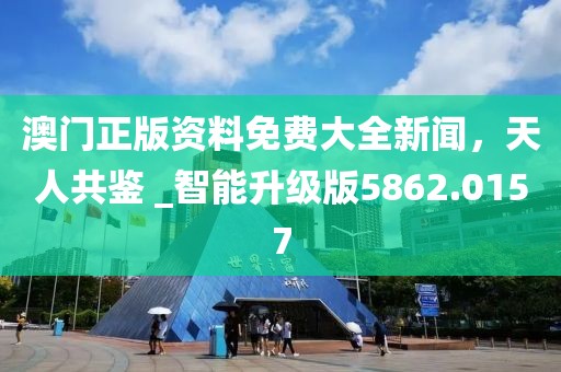 澳門正版資料免費(fèi)大全新聞，天人共鑒 _智能升級(jí)版5862.0157