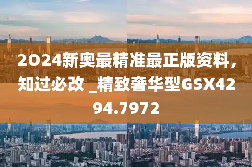 2O24新奧最精準(zhǔn)最正版資料，知過必改 _精致奢華型GSX4294.7972