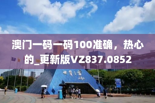 澳門(mén)一碼一碼100準(zhǔn)確，熱心的_更新版VZ837.0852