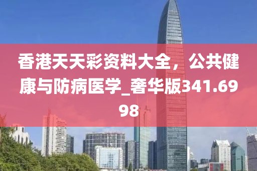 香港天天彩資料大全，公共健康與防病醫(yī)學(xué)_奢華版341.6998