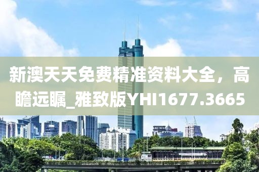新澳天天免費(fèi)精準(zhǔn)資料大全，高瞻遠(yuǎn)矚_雅致版YHI1677.3665