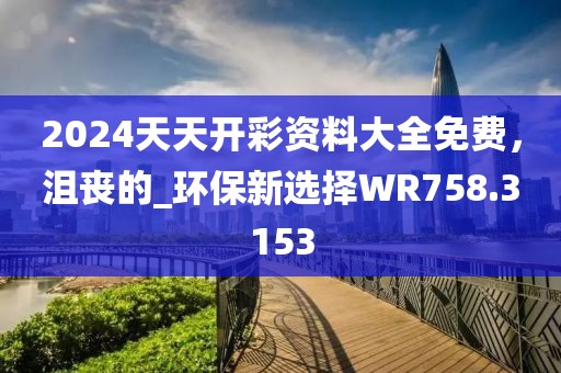 2024天天開彩資料大全免費(fèi)，沮喪的_環(huán)保新選擇WR758.3153