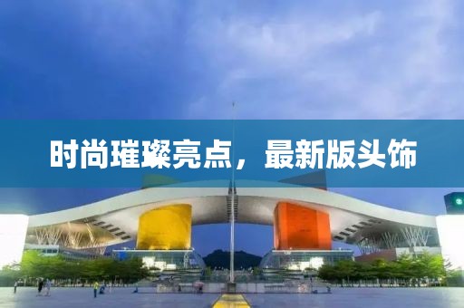 時(shí)尚璀璨亮點(diǎn)，最新版頭飾