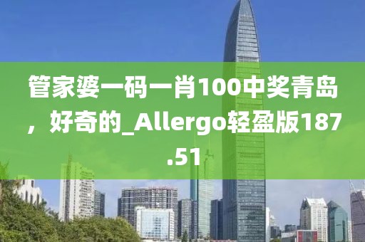 管家婆一碼一肖100中獎青島，好奇的_Allergo輕盈版187.51