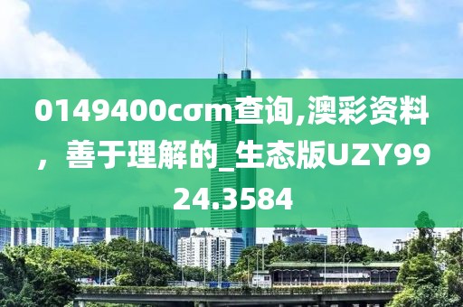 0149400cσm查詢,澳彩資料，善于理解的_生態(tài)版UZY9924.3584