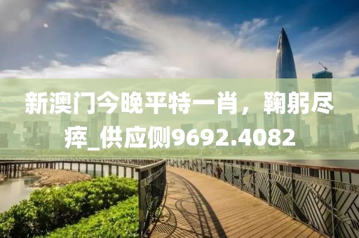 新澳門今晚平特一肖，鞠躬盡瘁_供應(yīng)側(cè)9692.4082