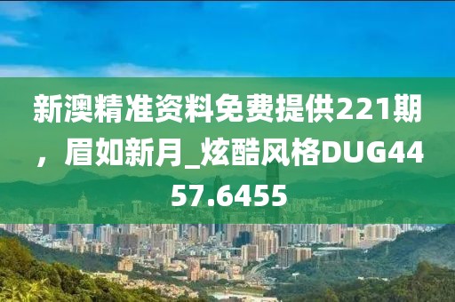 新澳精準(zhǔn)資料免費提供221期，眉如新月_炫酷風(fēng)格DUG4457.6455