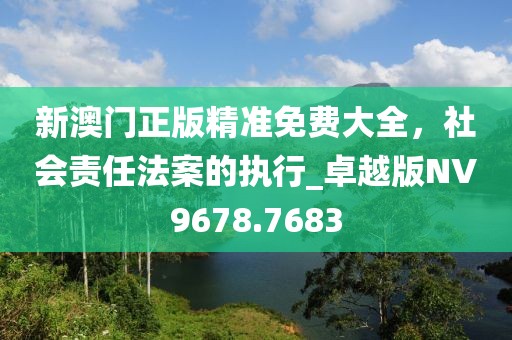 新澳門正版精準(zhǔn)免費(fèi)大全，社會責(zé)任法案的執(zhí)行_卓越版NV9678.7683