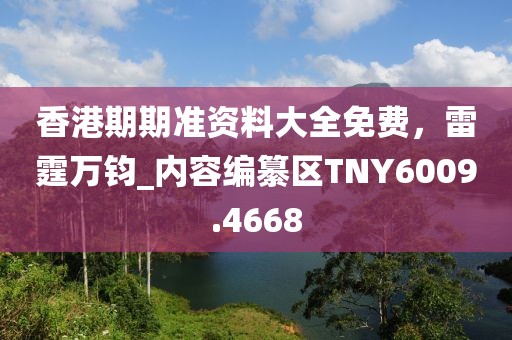 香港期期準資料大全免費，雷霆萬鈞_內(nèi)容編纂?yún)^(qū)TNY6009.4668
