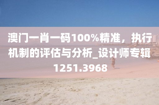 澳門一肖一碼100%精準(zhǔn)，執(zhí)行機(jī)制的評(píng)估與分析_設(shè)計(jì)師專輯1251.3968
