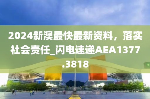 2024新澳最快最新資料，落實社會責(zé)任_閃電速遞AEA1377.3818