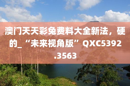澳門天天彩兔費料大全新法，硬的_“未來視角版”QXC5392.3563