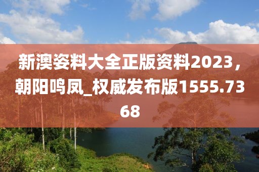 新澳姿料大全正版資料2023，朝陽鳴鳳_權(quán)威發(fā)布版1555.7368