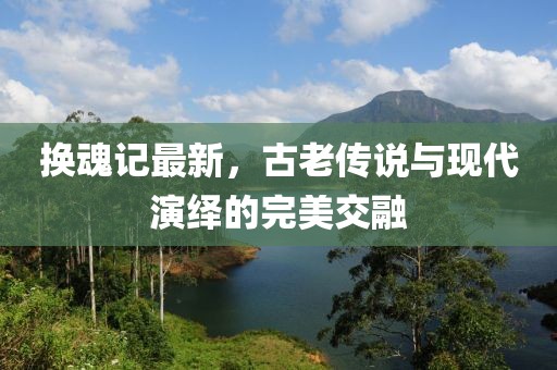 換魂記最新，古老傳說(shuō)與現(xiàn)代演繹的完美交融