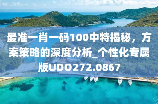 最準(zhǔn)一肖一碼100中特揭秘，方案策略的深度分析_個性化專屬版UDO272.0867