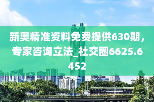 新奧精準(zhǔn)資料免費(fèi)提供630期，專家咨詢立法_社交圈6625.6452