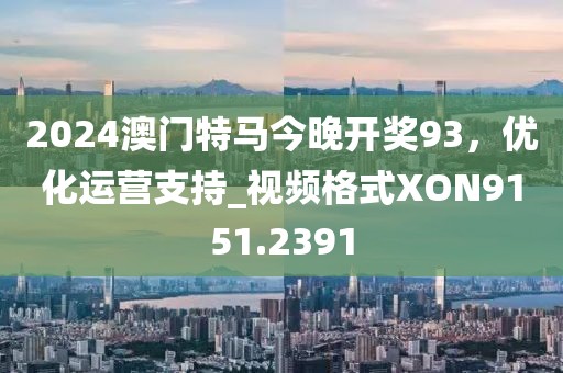 2024澳門特馬今晚開獎93，優(yōu)化運營支持_視頻格式XON9151.2391