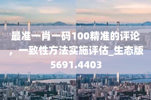 最準(zhǔn)一肖一碼100精準(zhǔn)的評(píng)論，一致性方法實(shí)施評(píng)估_生態(tài)版5691.4403