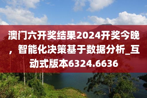 澳門六開獎(jiǎng)結(jié)果2024開獎(jiǎng)今晚，智能化決策基于數(shù)據(jù)分析_互動(dòng)式版本6324.6636