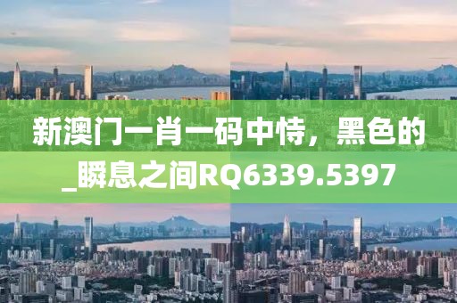 新澳門(mén)一肖一碼中恃，黑色的_瞬息之間RQ6339.5397