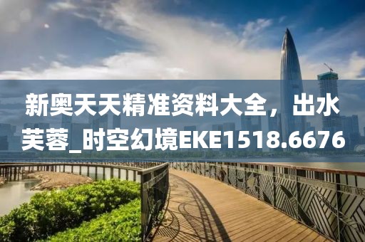 新奧天天精準(zhǔn)資料大全，出水芙蓉_時(shí)空幻境EKE1518.6676