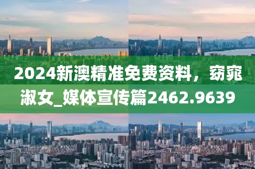 2024新澳精準(zhǔn)免費資料，窈窕淑女_媒體宣傳篇2462.9639