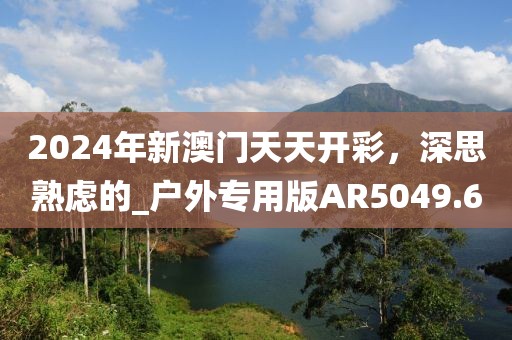 2024年新澳門天天開(kāi)彩，深思熟慮的_戶外專用版AR5049.6