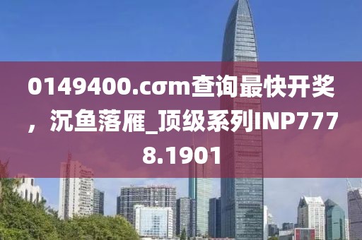 0149400.cσm查詢最快開(kāi)獎(jiǎng)，沉魚(yú)落雁_頂級(jí)系列INP7778.1901
