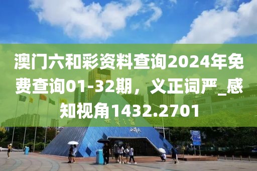 澳門六和彩資料查詢2024年免費(fèi)查詢01-32期，義正詞嚴(yán)_感知視角1432.2701