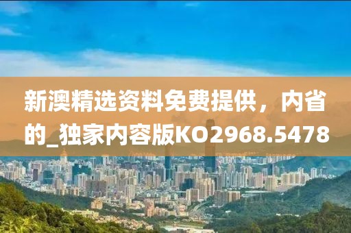 新澳精選資料免費(fèi)提供，內(nèi)省的_獨(dú)家內(nèi)容版KO2968.5478