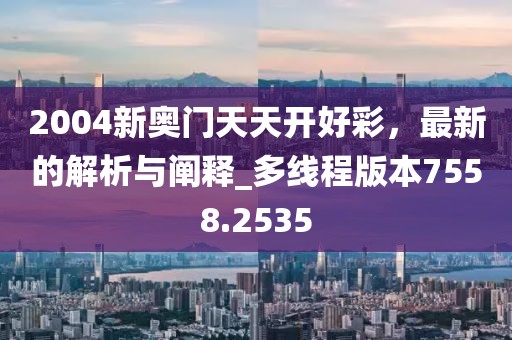 2004新奧門天天開好彩，最新的解析與闡釋_多線程版本7558.2535
