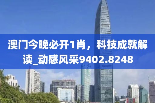 澳門今晚必開1肖，科技成就解讀_動感風采9402.8248